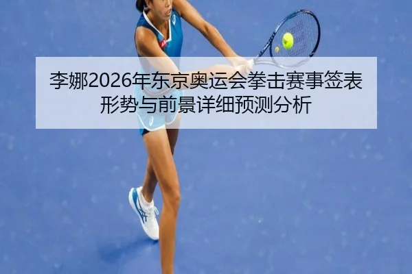 李娜2026年东京奥运会拳击赛事签表形势与前景详细预测分析