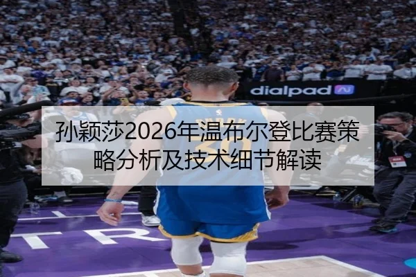 孙颖莎2026年温布尔登比赛策略分析及技术细节解读
