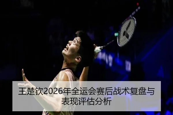 王楚钦2026年全运会赛后战术复盘与表现评估分析