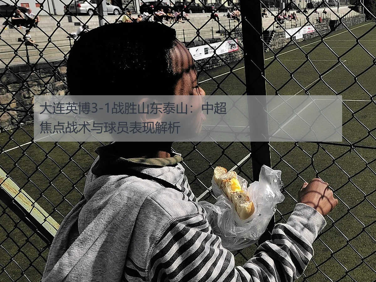 大连英博3-1战胜山东泰山:中超焦点战术与球员表现解析